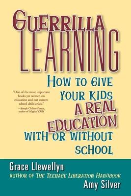 Guerilla Learning: How to Give Your Kids a Real Education With or Without School