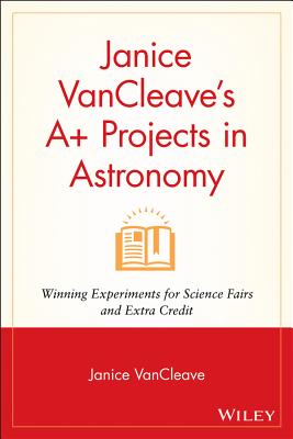 Janice Vancleave’s A+ Projects in Astronomy: Winning Experiments for Science Fairs and Extra Credit