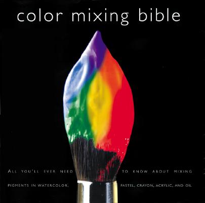 Color Mixing Bible: All You’ll Ever Need to Know about Mixing Pigments in Oil, Acrylic, Watercolor, Gouache, Soft Pastel, Pencil, and Ink