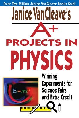 Janice Vancleave’s A+ Projects in Physics: Winning Experiments for Science Fairs and Extra Credit