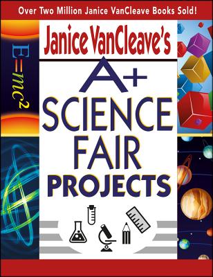 Janice VanCleave’s A+ Science Fair Projects