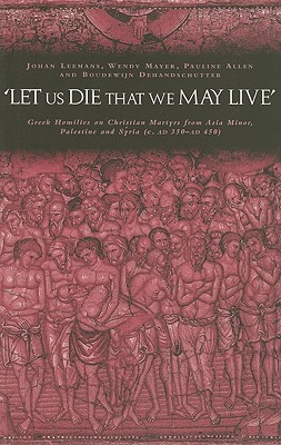 ’let Us Die That We May Live’: Greek Homilies on Christian Martyrs from Asia Minor, Palestine and Syria C.350-C.450 Ad