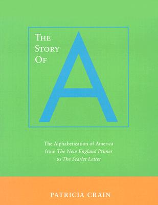 The Story of A: The Alphabetization of America from the New England Primer to the Scarlet Letter