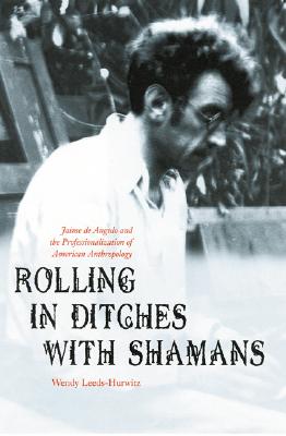 Rolling in Ditches With Shamans: Jaime De Angulo and the Professionalization of American Anthropology