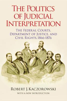 The Politics Of Judicial Interpretation: The Federal Courts, Department Of Justice And Civil Rights, 1866-1876