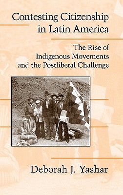 Contesting Citizenship In Latin America: The Rise Of Indigenous Movements And The Postliberal Challenge