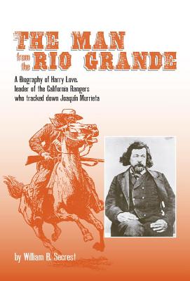 The Man from the Rio Grande: A Biography of Harry Love Leader of the California Rangers Who Tracked Down Joaquin Murrieta
