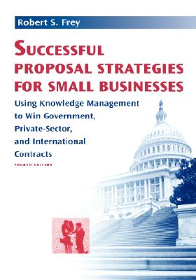 Successful Proposal Strategies For Small Businesses: Using Knowledge Management To Win Government, Private-Sector, And Internati