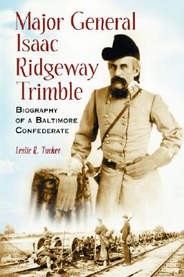 Major General Isaac Ridgeway Trimble: Biography Of A Baltimore Confederate