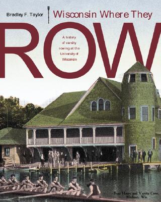 Wisconsin Where They Row: A History Of Varsity Rowing At The University Of Wisconsin