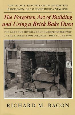The Forgotten Art Of Building And Using A Brick Bake Oven: How To Date, Renovate Or Use An Existing Brick Oven, Or To Construct