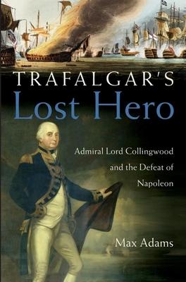 Trafalgar’s Lost Hero: Admiral Lord Collingwood And The Defeat Of Napoleon