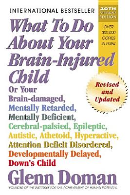 What To Do About Your Brain-injured Child: Or Your Brain-damaged, Mentally Retarded, Mentally Deficient, Cerebral-Palsied, Epile