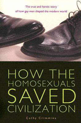 How The Homosexuals Saved Civilization: The True And Heroic Story Of How Gay Men Shaped The Modern World