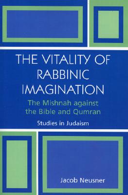 The Vitality Of Rabbinic Imagination: The Mishnah Against The Bible And Qumran