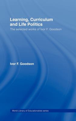 Learning, Curriculum and Life Politics: The Selected Works of Ivor F. Goodson