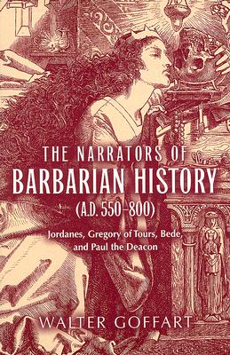 The Narrators of Barbarian History A.d. 550-800: Jordanes, Gregory of Tours, Bede, and Paul the Deacon