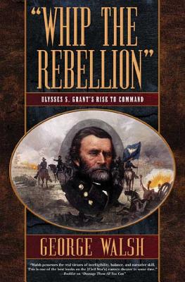 Whip the Rebellion: Ulysses S. Grant’s Rise to Command
