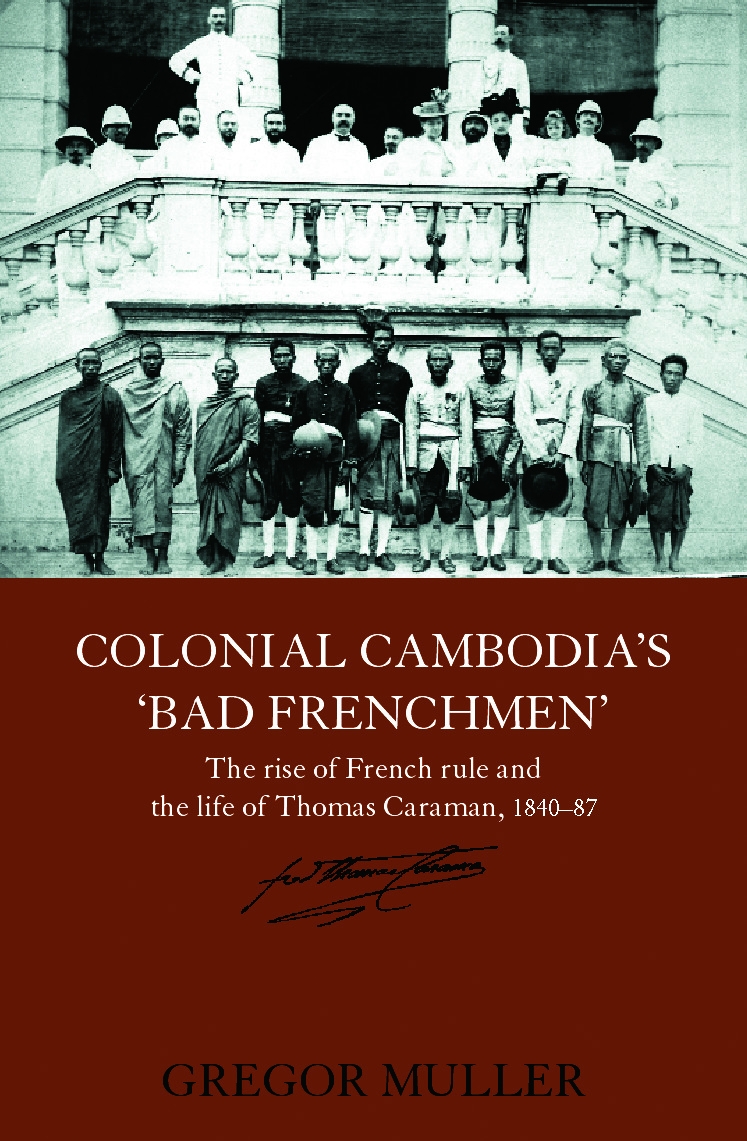 Colonial Cambodia’s ’Bad Frenchmen’: The Rise of French Rule And the Life Story of Thomas Caraman, 1840-87