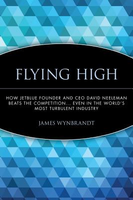 Flying High: How Jetblue Founder And Ceo David Neeleman Beats the Competition... Even in The World’s Most Turbulent Industry