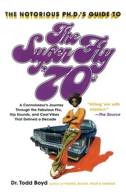 The Notorious Phd’s Guide to the Super Fly ’70s: A Connoisseur’s Journey Through the Fabulous Flix, Hip Sounds, and Cool Vibes T