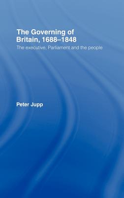 The Governing of Britain, 1688-1848: The Executive, Parliament and the People