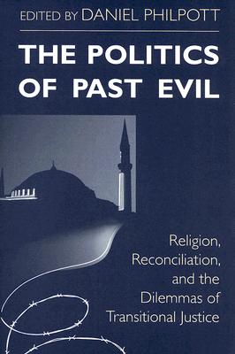 The Politics of Past Evil: Religion, Reconciliation, and the Dilemmas of Transitional Justice