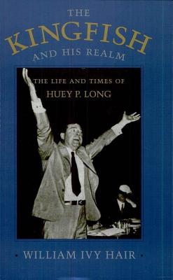 The Kingfish and His Realm: The Life and Times of Huey P. Long