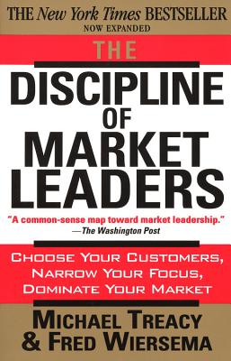 The Discipline of Market Leaders: Choose Your Customers, Narrow Your Focus, Dominate Your Market