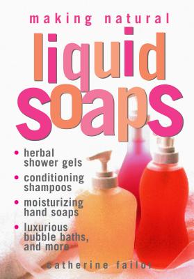 Making Natural Liquid Soaps: Herbal Shower Gels, Conditioning Shampoos, Moisturizing Hand Soaps, Luxurious Bubble Baths, and Mor