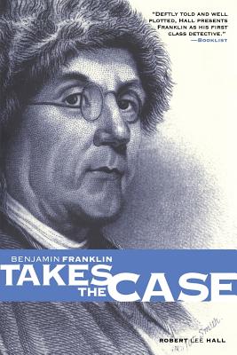 Benjamin Franklin Takes the Case: The American Agent Investigates Murder in the Dark Byways of London