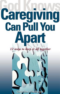 God Knows Caregiving Can Pull You Apart: 12 Ways to Keep It All Together