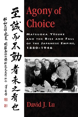 Agony of Choice: Matsuoka Yosuke and the Rise and Fall of the Japanese Empire, 1880-1946