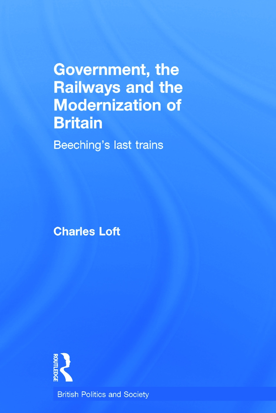 Government, the Railways and the Modernization of Britain: Beeching’s Last Trains