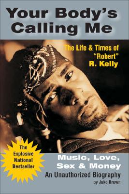Your Body’s Calling Me: Music, Love, Sex & Money : The Life & Times of ”Robert” R. Kelly