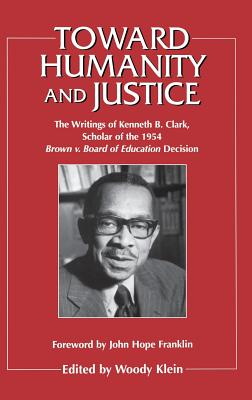 Toward Humanity and Justice: The Writings of Kenneth B. Clark, Scholar of the Brown V. Board of Education Decision