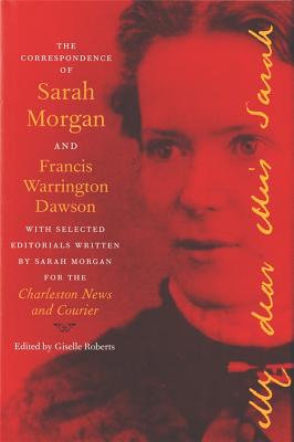 The Correspondence of Sarah Morgan and Francis Warrington Dawson: With Selected Editorials Written by Sarah Morgan for the Charl
