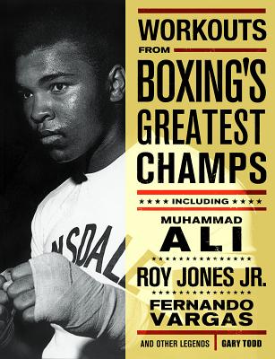 Workouts From Boxing’s Greatest Champs: Including Muhammad Ali, Roy Jones Jr., Fernando Vargas And Other Legends