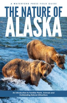 The Nature Of Alaska: An Introduction To Familiar Plants And Animals And Natural Attractions