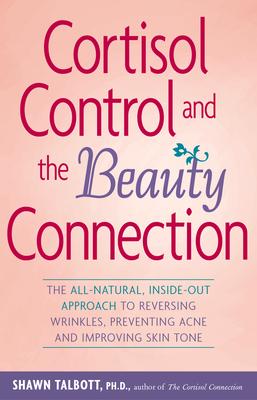 Cortisol Control and the Beauty Connection: The All-Natural, Inside-Out Approach to Reversing Wrinkles, Preventing Acne, and Imp