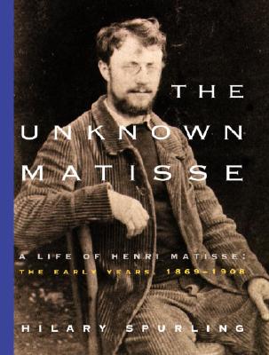 The Unknown Matisse: A Life of Henri Matisse : The Early Years, 1869-1908