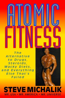 Atomic Fitness: The Alternative to Drugs, Steroids, Wacky Diets, And Everything Else That’s Failed