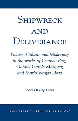 Shipwreck and Deliverance: Politics, Culture and Modernity in the Works of Octavio Paz, Gabriel Garcia Marquez and Mario Vegas Llosa
