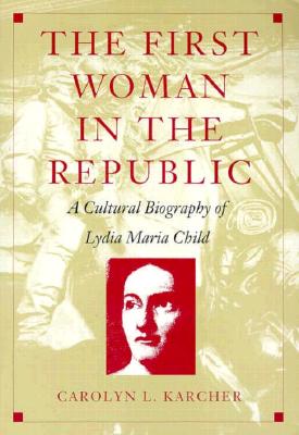 The First Woman in the Republic: A Cultural Biography of Lydia Maria Child