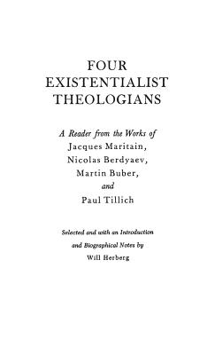 Four Existentialist Theologians: A Reader from the Works of Jacques Maritain, Nicolas Berdyaev, Martin Buber and Paul Tillich