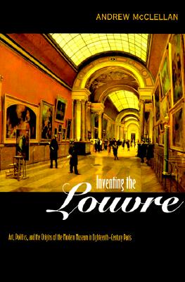 Inventing the Louvre: Art, Politics, and the Origins of the Modern Museum in Eighteenth-Century Paris