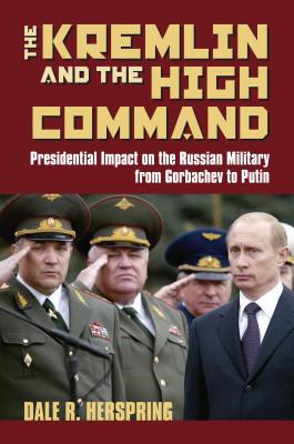 The Kremlin & the High Command: Presidential Impact on the Russian Military from Gorbachev to Putin