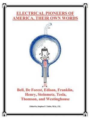 Electrical Pioneers of America Their Own Words: Bell, De Forest, Edison, Franklin, Henry, Steinmetz, Tesla, Thomson, and Westing