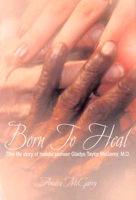 Born To Heal: The Life Story Of Holistic Pioneer Gladys Taylor McGarey, M.D.