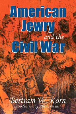 American Jewry and the Civil War: Bertram Wallace Korn ; Introduction by Allan Nevins ; Foreword by Lance J. Sussman ; Afterword